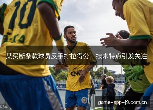 某买断条款球员反手拧拉得分，技术特点引发关注