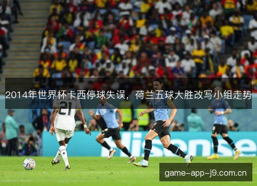 2014年世界杯卡西停球失误，荷兰五球大胜改写小组走势